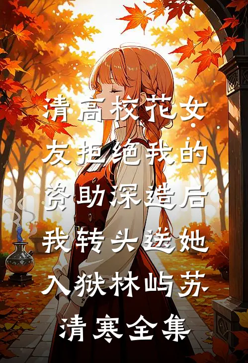 清高校花女友拒绝我的资助深造后，我转头送她入狱林屿苏清寒全集
