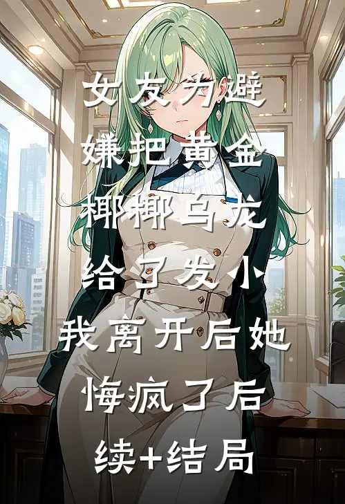 女友为避嫌把黄金椰椰乌龙给了发小，我离开后她悔疯了后续+结局
