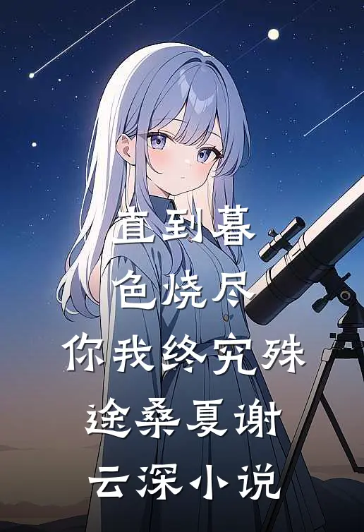 直到暮色烧尽，你我终究殊途桑夏谢云深小说