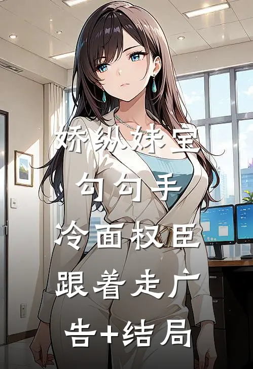 娇纵妹宝勾勾手，冷面权臣跟着走广告+结局