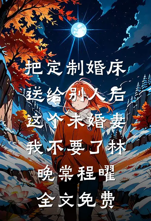 把定制婚床送给别人后，这个未婚妻我不要了林晚棠程曜全文免费