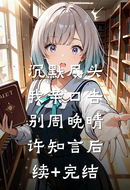 沉默尽头，我亲口告别周晚晴许知言后续+完结