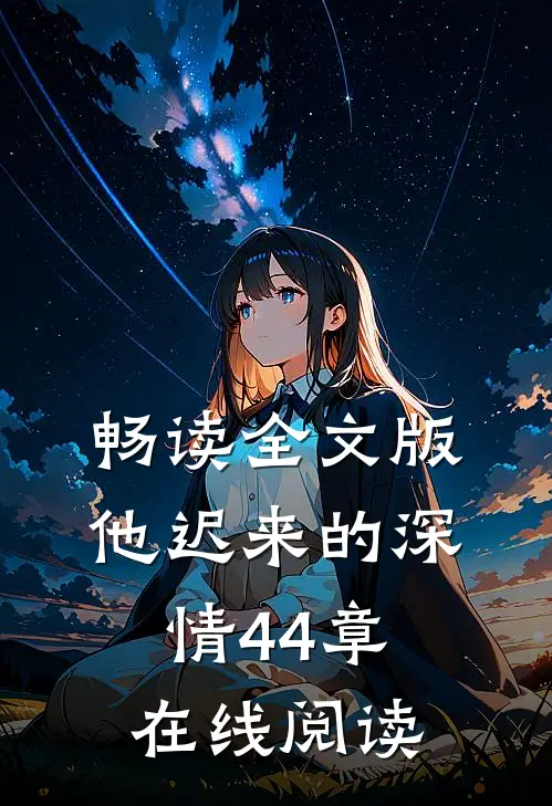 畅读全文版他迟来的深情44章在线阅读
