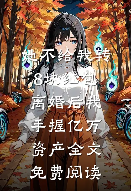 她不给我转8块红包，离婚后我手握亿万资产全文免费阅读