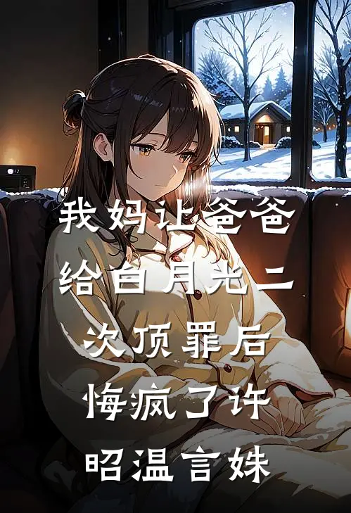 我妈让爸爸给白月光二次顶罪后，悔疯了许昭温言姝