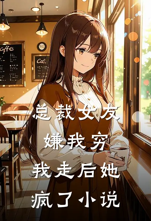 总裁女友嫌我穷，我走后她疯了小说