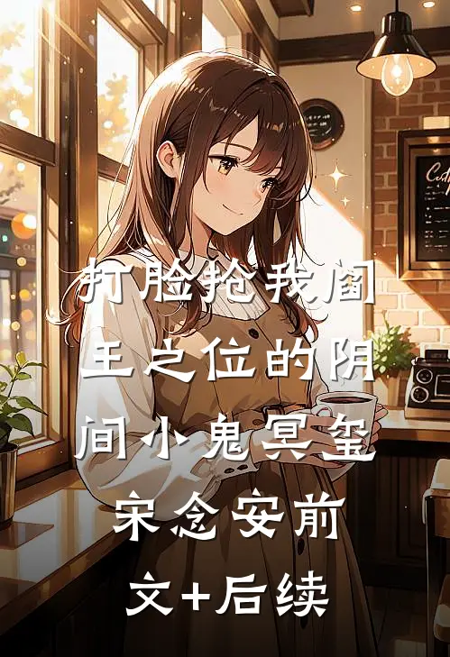 打脸抢我阎王之位的阴间小鬼冥玺宋念安前文+后续