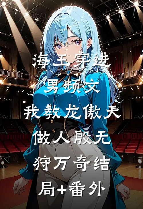 海王穿进男频文，我教龙傲天做人殷无狩万奇结局+番外