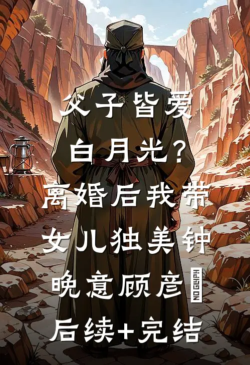父子皆爱白月光？离婚后我带女儿独美钟晚意顾彦昇后续+完结