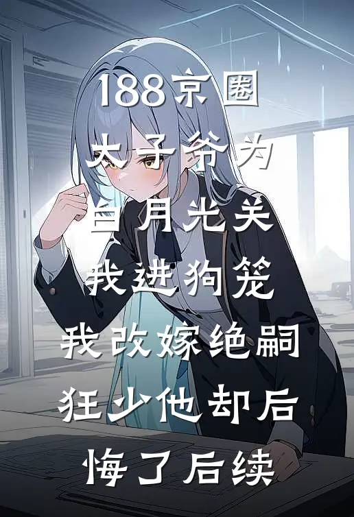 188京圈太子爷为白月光关我进狗笼，我改嫁绝嗣狂少他却后悔了后续