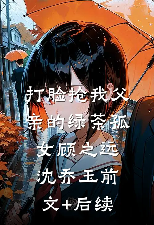 打脸抢我父亲的绿茶孤女顾之远沈乔玉前文+后续