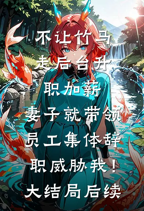 不让竹马走后台升职加薪，妻子就带领员工集体辞职威胁我！大结局后续