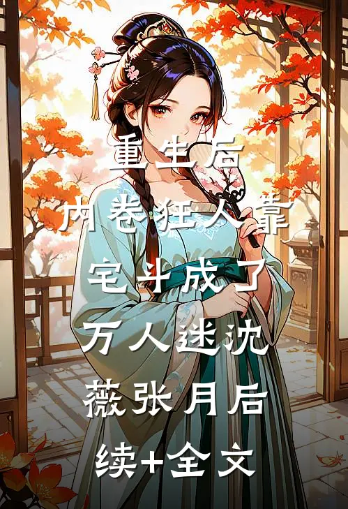 重生后，内卷狂人靠宅斗成了万人迷沈薇张月后续+全文