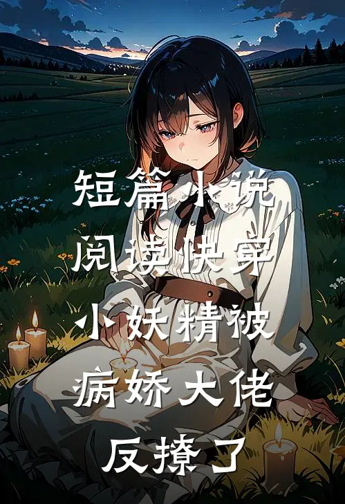短篇小说阅读快穿：小妖精被病娇大佬反撩了