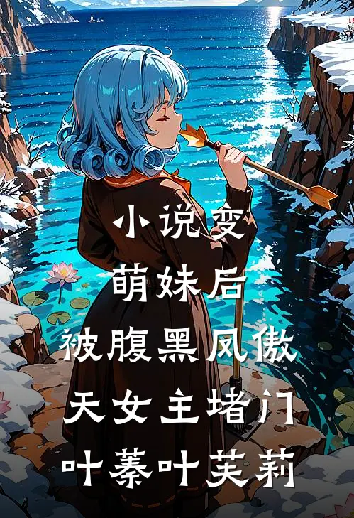 小说变萌妹后，被腹黑凤傲天女主堵门(叶蓁叶芙莉)