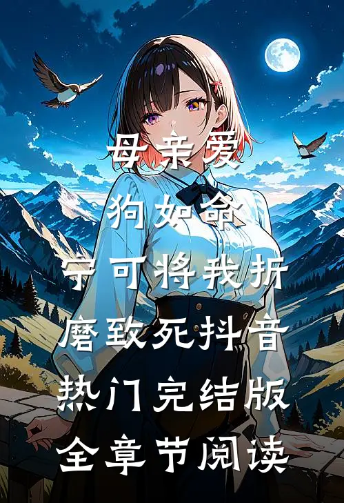 《母亲爱狗如命，宁可将我折磨致死》抖音热门完结版全章节阅读