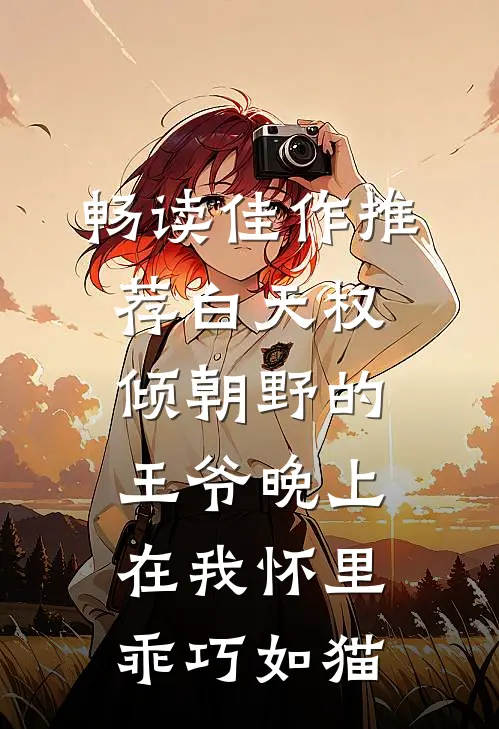 畅读佳作推荐白天权倾朝野的王爷晚上在我怀里乖巧如猫