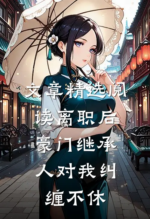 文章精选阅读离职后，豪门继承人对我纠缠不休
