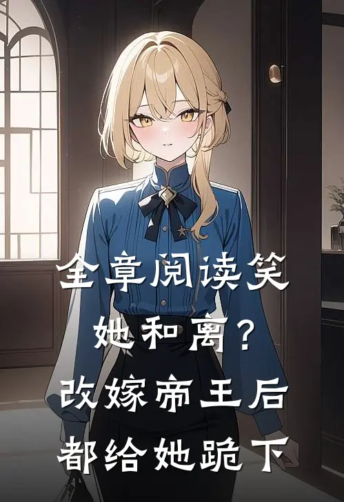 全章阅读笑她和离？改嫁帝王后都给她跪下