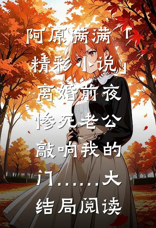 阿原满满「精彩小说」离婚前夜，惨死老公敲响我的门……大结局阅读