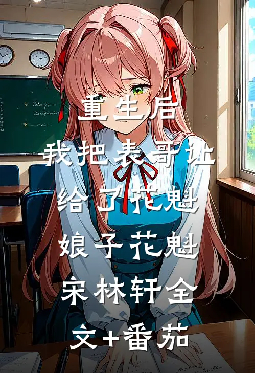 重生后，我把表哥让给了花魁娘子花魁宋林轩全文+番茄