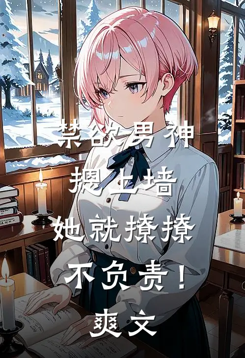 禁欲男神摁上墙，她就撩撩不负责！爽文