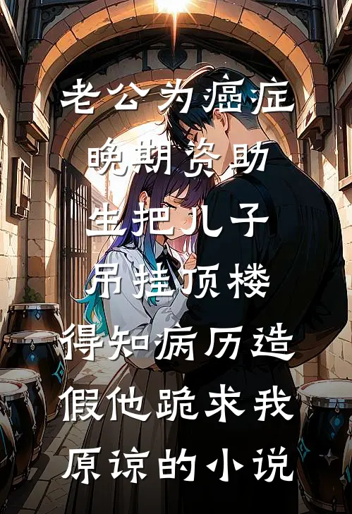 老公为癌症晚期资助生把儿子吊挂顶楼，得知病历造假他跪求我原谅的小说