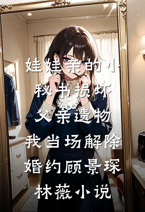 娃娃亲的小秘书损坏父亲遗物，我当场解除婚约顾景琛林薇小说