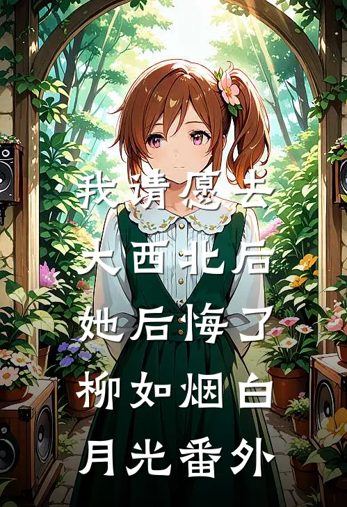 我请愿去大西北后，她后悔了柳如烟白月光番外