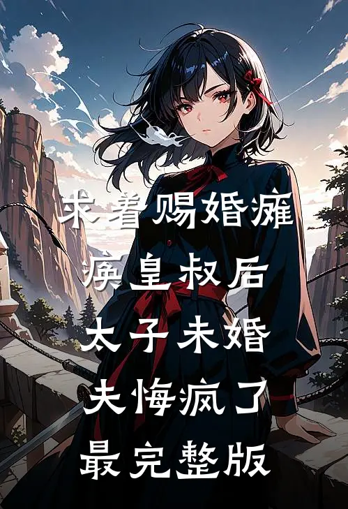 求着赐婚瘫痪皇叔后，太子未婚夫悔疯了最完整版