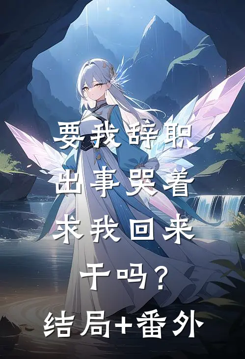 要我辞职，出事哭着求我回来干吗？结局+番外