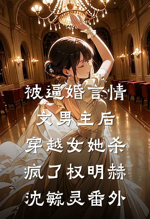被逼婚言情文男主后，穿越女她杀疯了权明赫沈毓灵番外