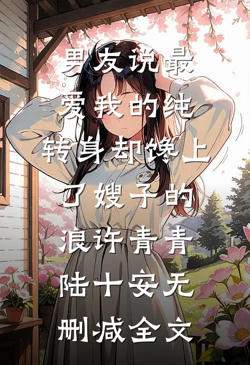 男友说最爱我的纯，转身却馋上了嫂子的浪许青青陆十安无删减全文