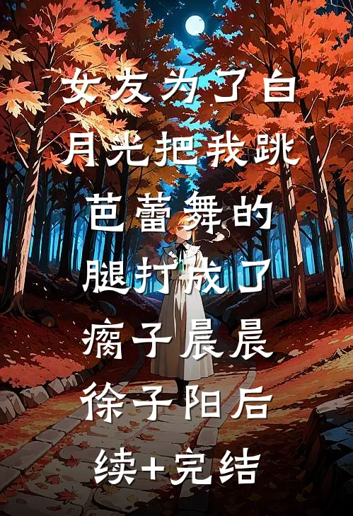 女友为了白月光把我跳芭蕾舞的腿打成了瘸子晨晨徐子阳后续+完结