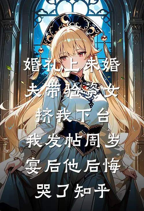婚礼上未婚夫带验资女挤我下台，我发帖周岁宴后他后悔哭了知乎