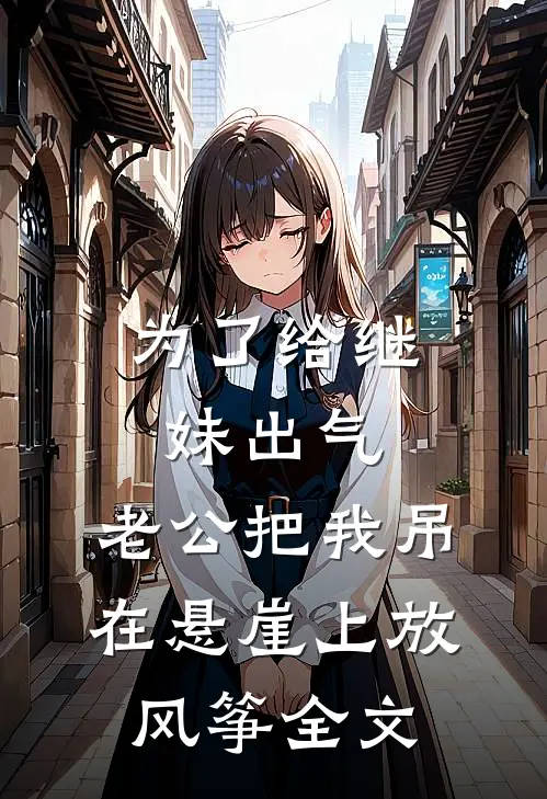 为了给继妹出气，老公把我吊在悬崖上放风筝全文