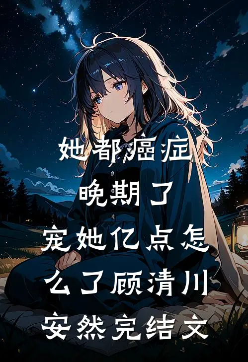 她都癌症晚期了，宠她亿点怎么了顾清川安然完结文