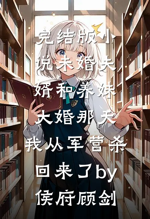 完结版小说未婚夫婿和养妹大婚那天，我从军营杀回来了by侯府顾剑