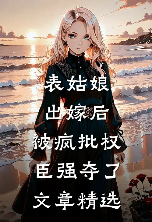 表姑娘出嫁后，被疯批权臣强夺了文章精选