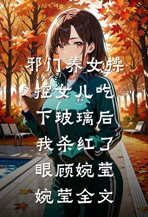 邪门养女操控女儿吃下玻璃后，我杀红了眼顾婉莹婉莹全文