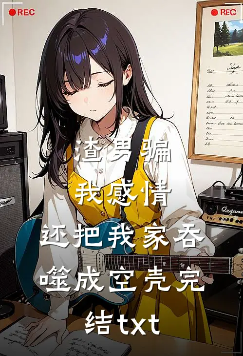渣男骗我感情，还把我家吞噬成空壳完结txt