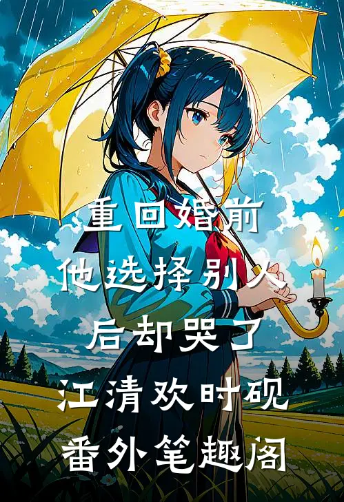 重回婚前，他选择别人后却哭了：江清欢时砚番外笔趣阁