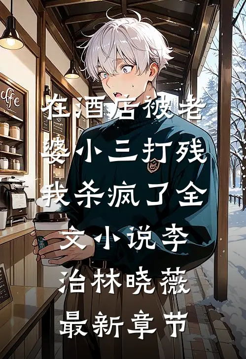 在酒店被老婆小三打残，我杀疯了全文小说李治林晓薇最新章节