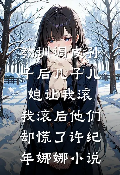 教训调皮孙子后儿子儿媳让我滚，我滚后他们却慌了许纪年娜娜小说