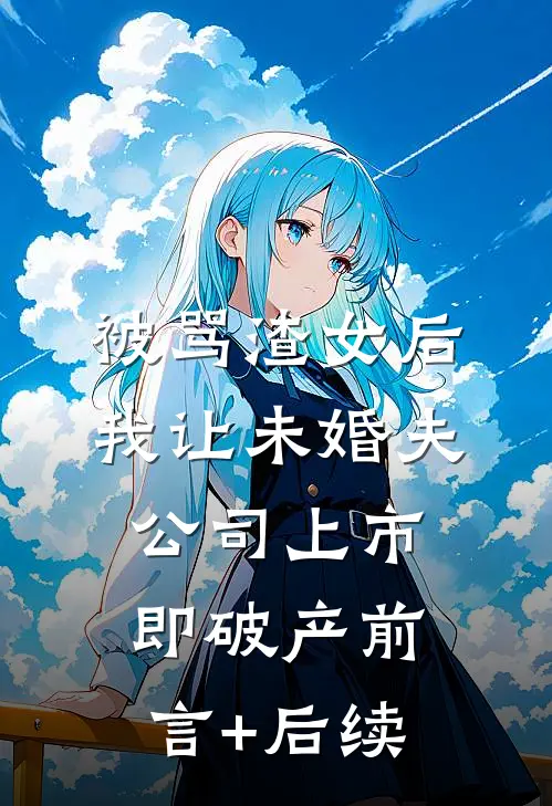 被骂渣女后，我让未婚夫公司上市即破产前言+后续