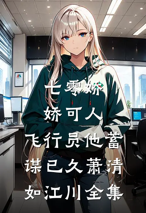七零娇娇可人，飞行员他蓄谋已久萧清如江川全集