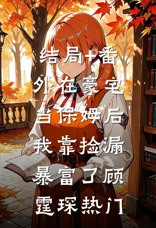 结局+番外在豪宅当保姆后，我靠捡漏暴富了顾霆琛热门
