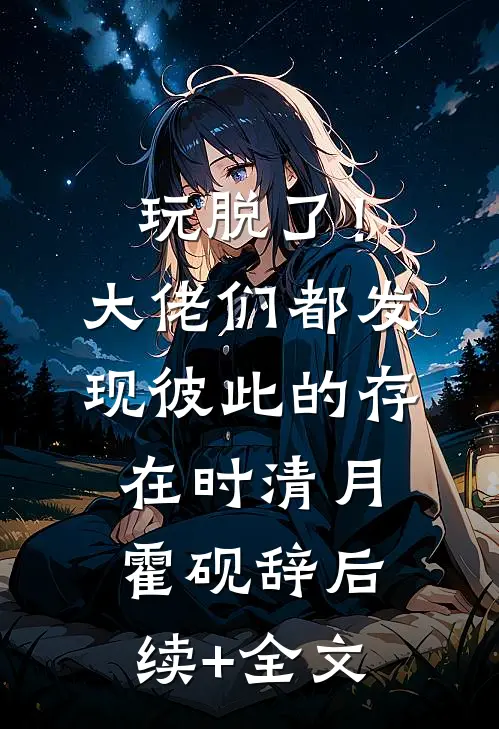 玩脱了！大佬们都发现彼此的存在时清月霍砚辞后续+全文
