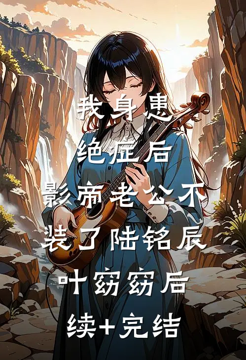 我身患绝症后，影帝老公不装了陆铭辰叶窈窈后续+完结