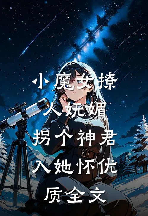 小魔女撩人妩媚，拐个神君入她怀优质全文